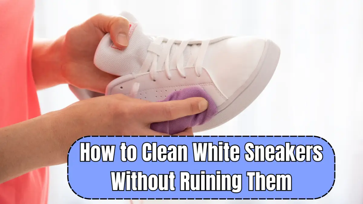 How to Clean White Sneakers Without Ruining Them: Safe, Easy & Effective Steps